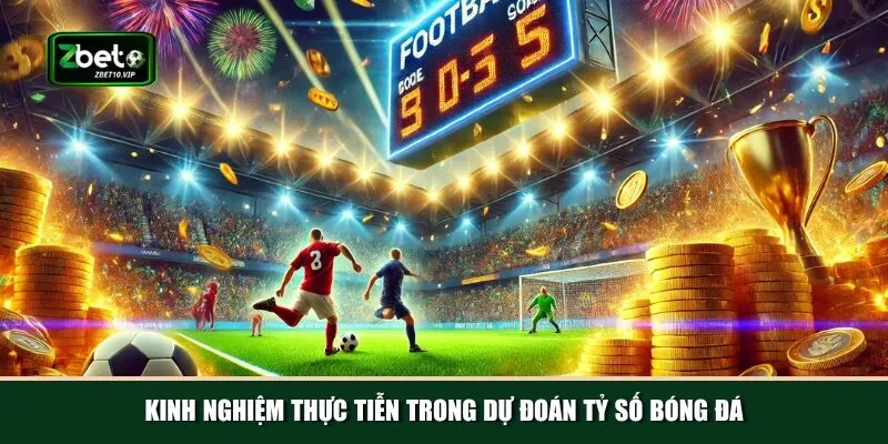 kinh nghiem thuc tien trong du doan ty so bong da Học hỏi những kinh nghiệm thực tiễn từ các cao thủ lâu năm